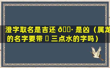 澄字取名是吉还 🌷 是凶（属龙的名字要带 ☘ 三点水的字吗）